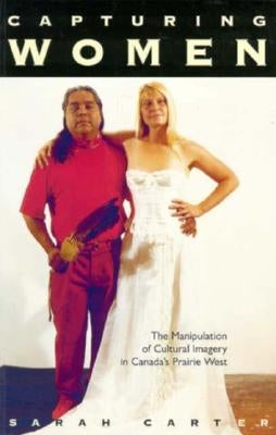 Capturing Women, 17: The Manipulation of Cultural Imagery in Canada's Prairie West by Carter, Sarah A.