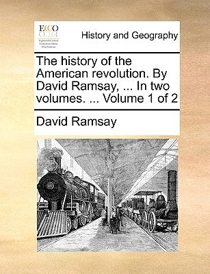 The History of the American Revolution. by David Ramsay, ... in Two Volumes. ... Volume 1 of 2 by Ramsay, David