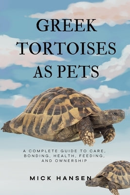 Greek Tortoises as Pets: A Complete Guide to Care, Bonding, Health, Feeding, and Ownership by Hansen, Mick