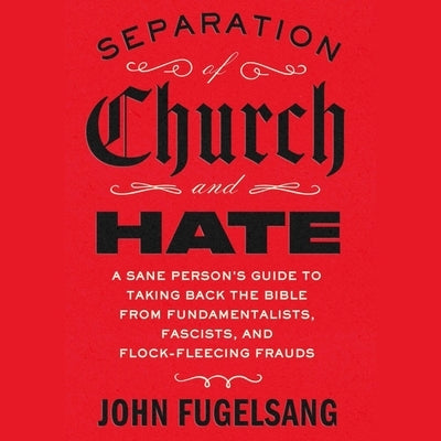 Separation of Church and Hate: A Sane Person's Guide to Taking Back the Bible from Fundamentalists, Fascists, and Flock-Fleecing Frauds by Fugelsang, John