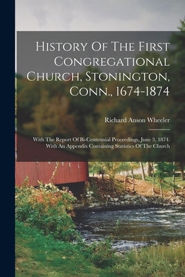 History Of The First Congregational Church, Stonington, Conn., 1674-1874: With The Report Of Bi-centennial Proceedings, June 3, 1874. With An Appendix by Wheeler, Richard Anson