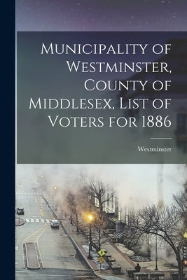 Municipality of Westminster, County of Middlesex, List of Voters for 1886 [microform] by Westminster (Ont Township)