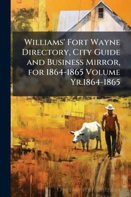Williams' Fort Wayne Directory, City Guide and Business Mirror, for 1864-1865 Volume Yr.1864-1865 by Anonymous