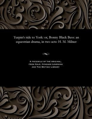 Turpin's Ride to York: Or, Bonny Black Bess: An Equestrian Drama, in Two Acts: H. M. Milner by Milner, H. M.