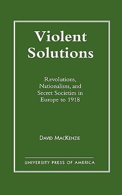Violent Solutions: Revolutions, Nationalism, and Secret Societies in Europe to 1918 by MacKenzie, David