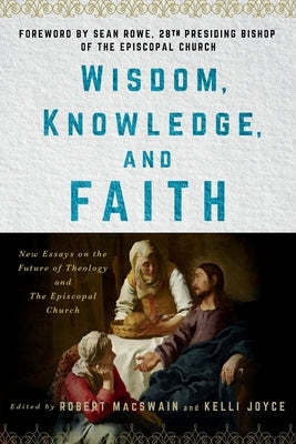 Wisdom, Knowledge, and Faith: New Essays on the Future of Theology and the Episcopal Church by Macswain, Robert