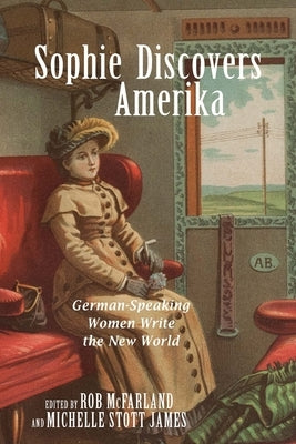 Sophie Discovers Amerika: German-Speaking Women Write the New World by McFarland, Rob
