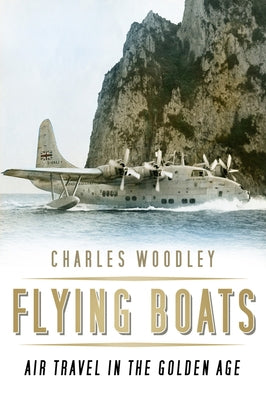 Flying Boats: Air Travel in the Golden Age by Woodley, Charles