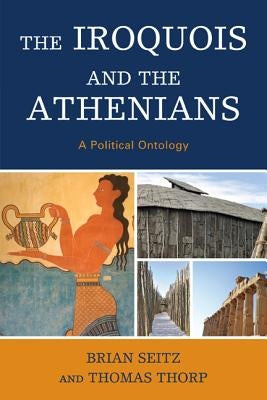 The Iroquois and the Athenians: A Political Ontology by Seitz, Brian