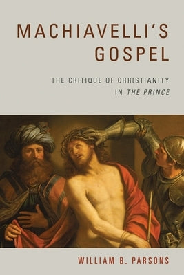 Machiavelli's Gospel: The Critique of Christianity in the Prince by Parsons, William B.