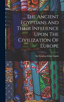 The Ancient Egyptians And Their Influence Upon The Civilization Of Europe by Sir Grafton Elliot Smith