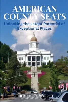 American County Seats: Unlocking the Latent Potential of Exceptional Places by Wilson, Thomas