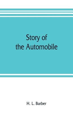 Story of the automobile, its history and development from 1760 to 1917, with an analysis of the standing and prospects of the automobile industry by L. Barber, H.