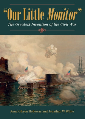 Our Little Monitor: The Greatest Invention of the Civil War by Holloway