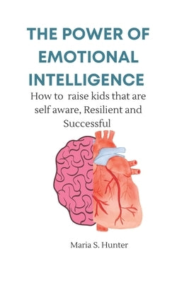 The power of Emotional intelligence: How to raise kids who are self aware, Resilient and Successful by Hunter, Maria S.
