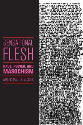 Sensational Flesh: Race, Power, and Masochism by Musser, Amber Jamilla