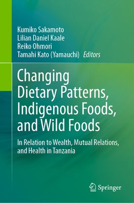 Changing Dietary Patterns, Indigenous Foods, and Wild Foods: In Relation to Wealth, Mutual Relations, and Health in Tanzania by Sakamoto, Kumiko