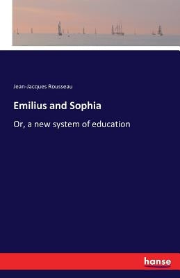 Emilius and Sophia: Or, a new system of education by Rousseau, Jean-Jacques