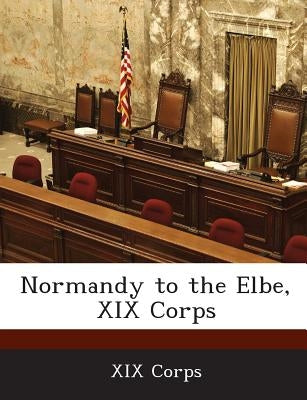 Normandy to the Elbe, XIX Corps by XIX Corps