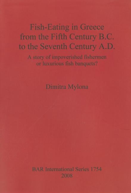 Fish-Eating in Greece from the Fifth Century B.C. to the Seventh Century A.D.: A story of impoverished fishermen or luxurious fish banquets? by Mylona, Dimitra