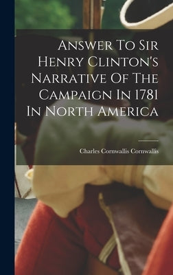 Answer To Sir Henry Clinton's Narrative Of The Campaign In 1781 In North America by Charles Cornwallis Cornwallis (Marquis)