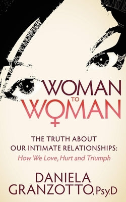 Woman to Woman: The Truth about Our Intimate Relationships: How We Love, Hurt and Triumph by Granzotto, Daniela