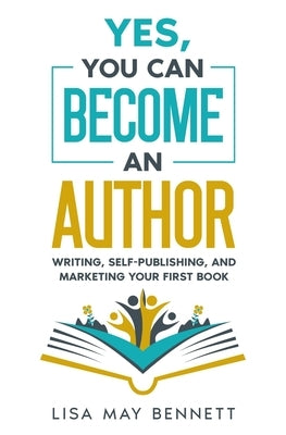 Yes, You Can Become an Author: Writing, Self-Publishing, and Marketing Your First Book by Bennett, Lisa May