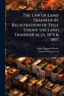 The Law of Land Transfer by Registration of Title Under the Land Transfer Acts, 1875 & 1897 by Rudall, Arthur Reginald