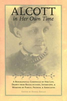 Alcott in Her Own Time: A Biographical Chronicle of Her Life, Drawn from Recollections, Interviews, and Memoirs by Family, Friends, and Associates by Shealy, Daniel