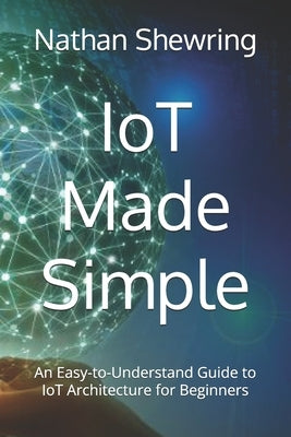 IoT Made Simple: An Easy-to-Understand Guide to IoT Architecture for Beginners by Shewring, Nathan