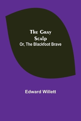 The Gray Scalp; Or, The Blackfoot Brave by Willett, Edward