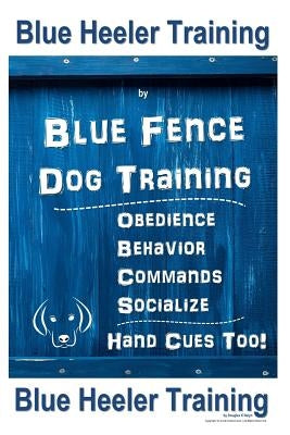 Blue Heeler Training by Blue Fence Dog Training: Obedience - Commands - Behavior - Socialize - Hand Cues Too! Blue Heeler Training by Naiyn, Douglas K.