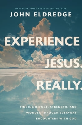 Experience Jesus--Really: Finding Refuge, Strength, and Wonder Through Everyday Encounters with God by Eldredge, John