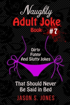 Naughty Adult Joke Book #7: Dirty, Funny And Slutty Jokes That Should Never Be Said In Bed by Jones, Jason S.