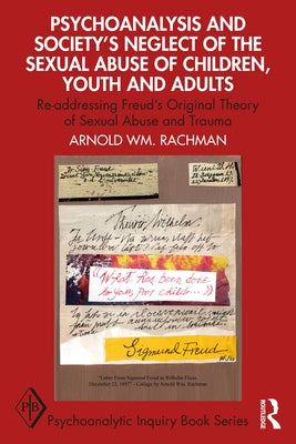 Psychoanalysis and Society's Neglect of the Sexual Abuse of Children, Youth and Adults: Re-addressing Freud's Original Theory of Sexual Abuse and Trau by Rachman, Arnold Wm