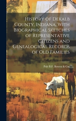 History of Dekalb County, Indiana, With Biographical Sketches of Representative Citizens and Genealogical Records of Old Families by B. F. Bowen &. Co, Pub