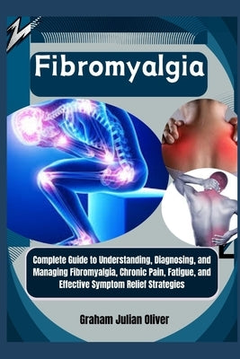 Fibromyalgia: Complete Guide to Understanding, Diagnosing, and Managing Fibromyalgia, Chronic Pain, Fatigue, and Effective Symptom R by Julian Oliver, Graham