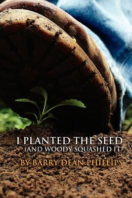 I Planted the Seed (and Woody Squashed it) by Phillips, Barry D.