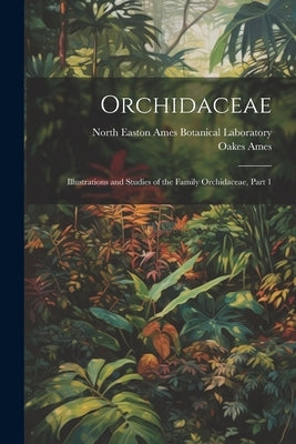 Orchidaceae: Illustrations and Studies of the Family Orchidaceae, Part 1 by Ames, Oakes