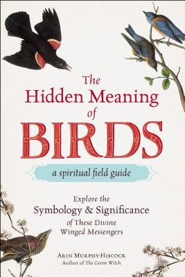 The Hidden Meaning of Birds--A Spiritual Field Guide: Explore the Symbology and Significance of These Divine Winged Messengers by Murphy-Hiscock, Arin