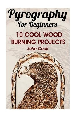 Pyrography For Beginners: 10 Cool Wood Burning Projects: (Pyrography Basics) by Cook, John