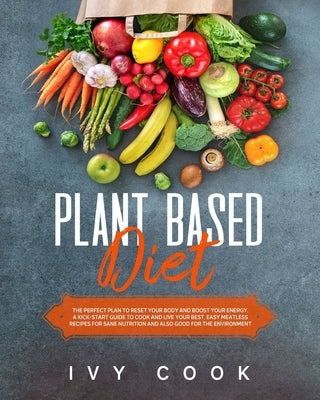 Plant Based Diet: The perfect plan to reset your body and boost your energy. A kick-start guide to cook and live your best. Easy meatles by Cook, Ivy