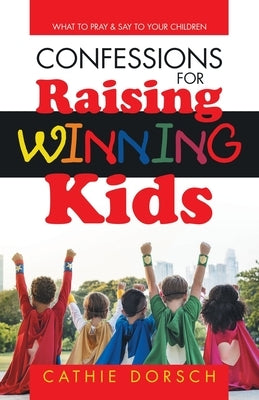 Confessions for Raising Winning Kids: What to Pray & Say to Your Children by Dorsch, Cathie