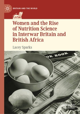 Women and the Rise of Nutrition Science in Interwar Britain and British Africa by Sparks, Lacey
