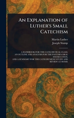 An Explanation of Luther's Small Catechism by Luther, Martin