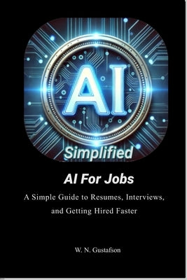 AI Simplified AI For Jobs: A Simple Guide to Resumes, Interviews, and Getting Hired Faster by Gustafson, W. N.