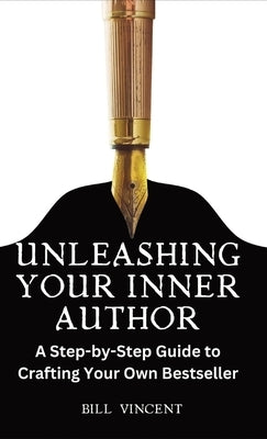 Unleashing Your Inner Author: A Step-by-Step Guide to Crafting Your Own Bestseller by Vincent, Bill