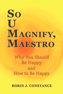 So U Magnify, Maestro: Why You Should Be Happy and How to Be Happy by Constance, Robin J.