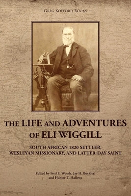 The Life and Adventures of Eli Wiggill: South African 1820 Settler, Wesleyan Missionary, and Latter-day Saint by Woods, Fred E.