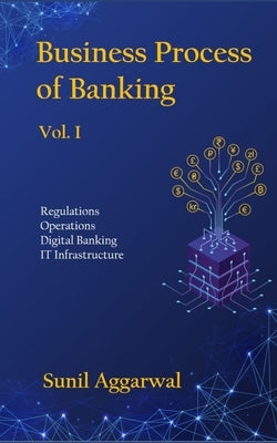 Business Process of Banking: Vol. I: Regulations - Operations - Digital Banking - IT Infrastructure by Aggarwal, Sunil